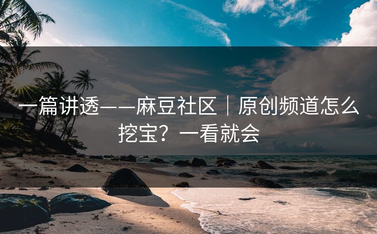 一篇讲透——麻豆社区|原创频道怎么挖宝?一看就会 一篇讲透——麻豆社区|原创频道怎么挖宝?一看就会