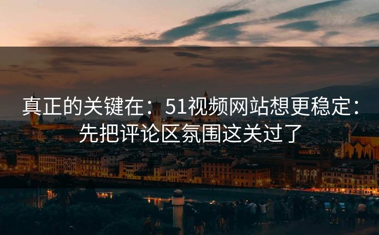 真正的关键在:51视频网站想更稳定:先把评论区氛围这关过了 真正的关键在:51视频网站想更稳定:先把评论区氛围这关过了