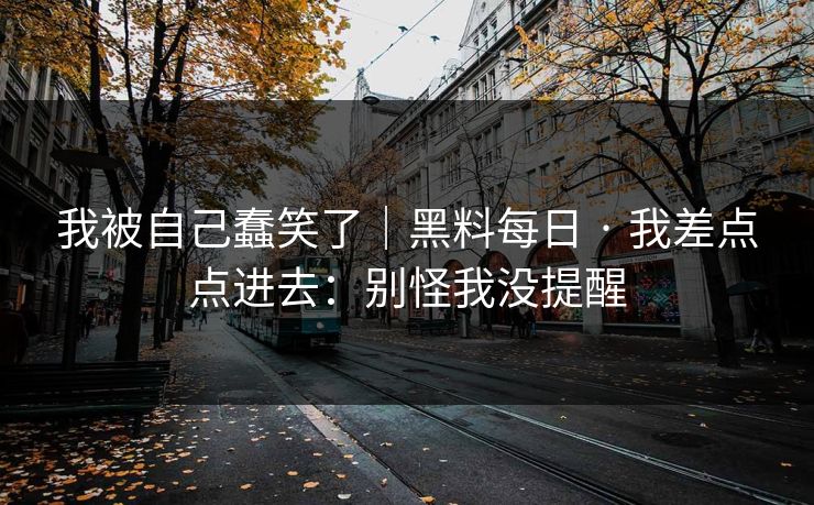 我被自己蠢笑了｜黑料每日 · 我差点点进去：别怪我没提醒