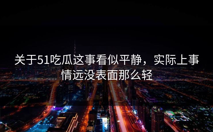 关于51吃瓜这事看似平静，实际上事情远没表面那么轻