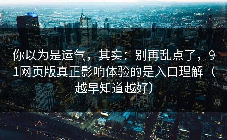 你以为是运气，其实：别再乱点了，91网页版真正影响体验的是入口理解（越早知道越好）