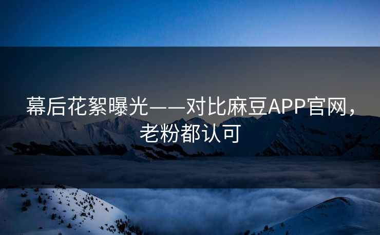 幕后花絮曝光——对比麻豆APP官网,老粉都认可 幕后花絮曝光——对比麻豆APP官网,老粉都认可
