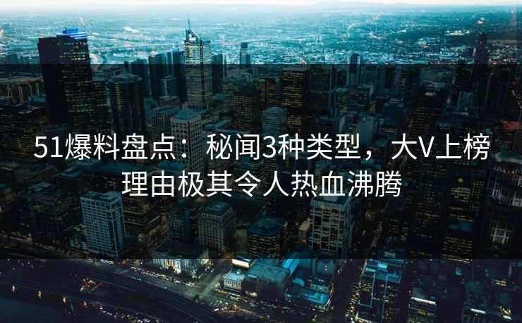 51爆料盘点:秘闻3种类型,大V上榜理由极其令人热血沸腾 51爆料盘点:秘闻3种类型,大V上榜理由极其令人热血沸腾