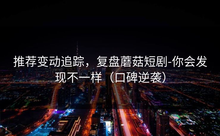 推荐变动追踪，复盘蘑菇短剧-你会发现不一样（口碑逆袭）