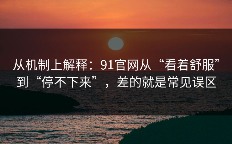 从机制上解释：91官网从“看着舒服”到“停不下来”，差的就是常见误区