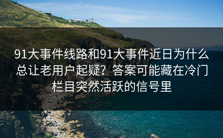 91大事件线路和91大事件近日为什么总让老用户起疑？答案可能藏在冷门栏目突然活跃的信号里