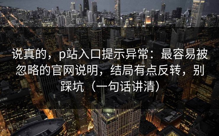 说真的,p站入口提示异常:最容易被忽略的官网说明,结局有点反转,别踩坑(一句话讲清) 说真的,p站入口提示异常:最容易被忽略的官网说明,结局有点反转,别踩坑(一句话讲清)
