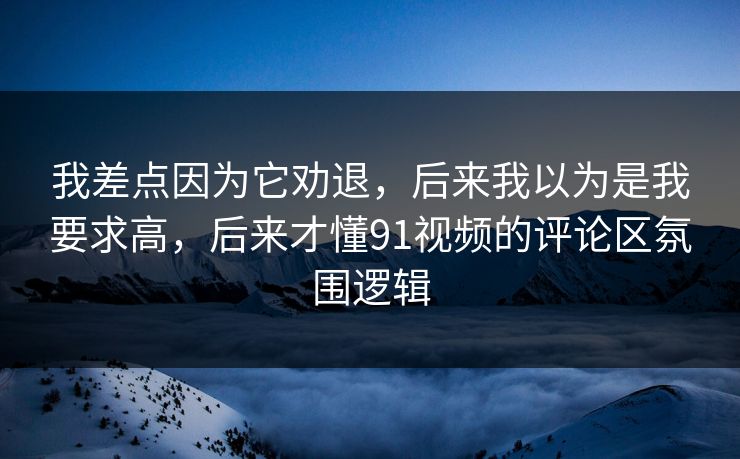 我差点因为它劝退，后来我以为是我要求高，后来才懂91视频的评论区氛围逻辑