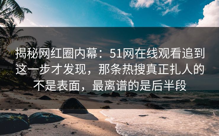 揭秘网红圈内幕：51网在线观看追到这一步才发现，那条热搜真正扎人的不是表面，最离谱的是后半段