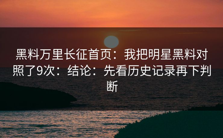 黑料万里长征首页：我把明星黑料对照了9次：结论：先看历史记录再下判断
