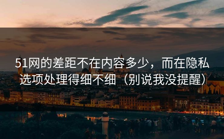 51网的差距不在内容多少,而在隐私选项处理得细不细(别说我没提醒) 51网的差距不在内容多少,而在隐私选项处理得细不细(别说我没提醒)