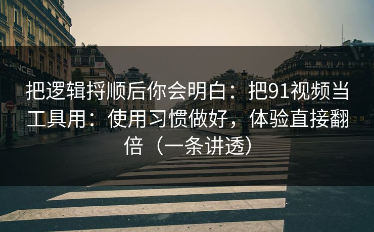 把逻辑捋顺后你会明白：把91视频当工具用：使用习惯做好，体验直接翻倍（一条讲透）