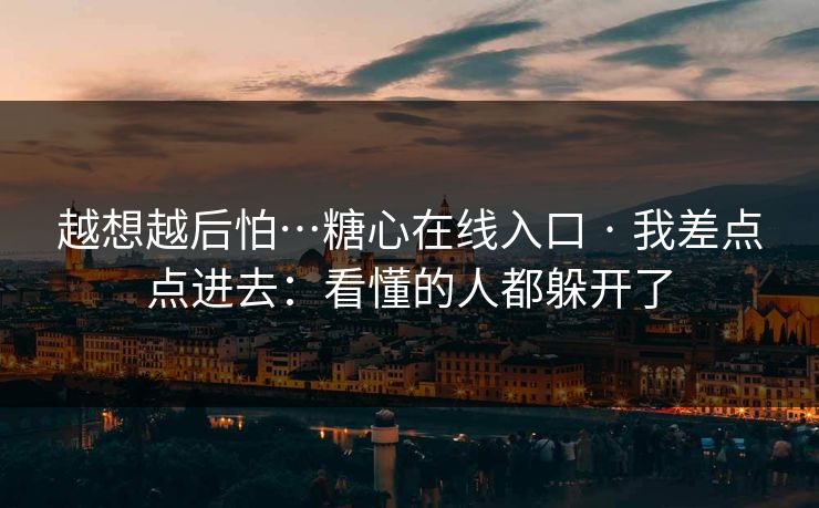 越想越后怕…糖心在线入口 · 我差点点进去:看懂的人都躲开了 越想越后怕…糖心在线入口 · 我差点点进去:看懂的人都躲开了