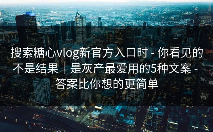 搜索糖心vlog新官方入口时 - 你看见的不是结果|是灰产最爱用的5种文案 - 答案比你想的更简单 搜索糖心vlog新官方入口时 - 你看见的不是结果|是灰产最爱用的5种文案 - 答案比你想的更简单