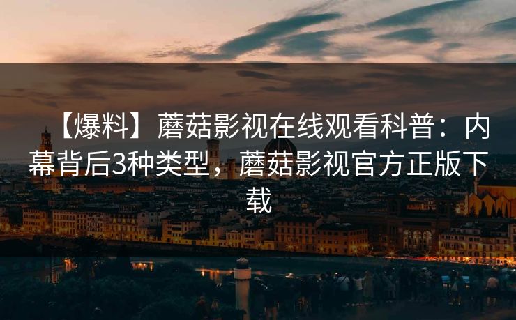 【爆料】蘑菇影视在线观看科普：内幕背后3种类型，蘑菇影视官方正版下载