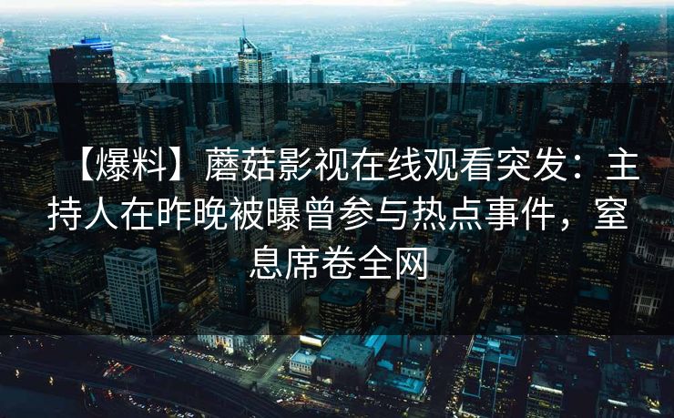 【爆料】蘑菇影视在线观看突发：主持人在昨晚被曝曾参与热点事件，窒息席卷全网