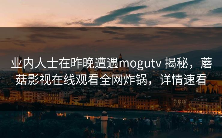 业内人士在昨晚遭遇mogutv 揭秘，蘑菇影视在线观看全网炸锅，详情速看