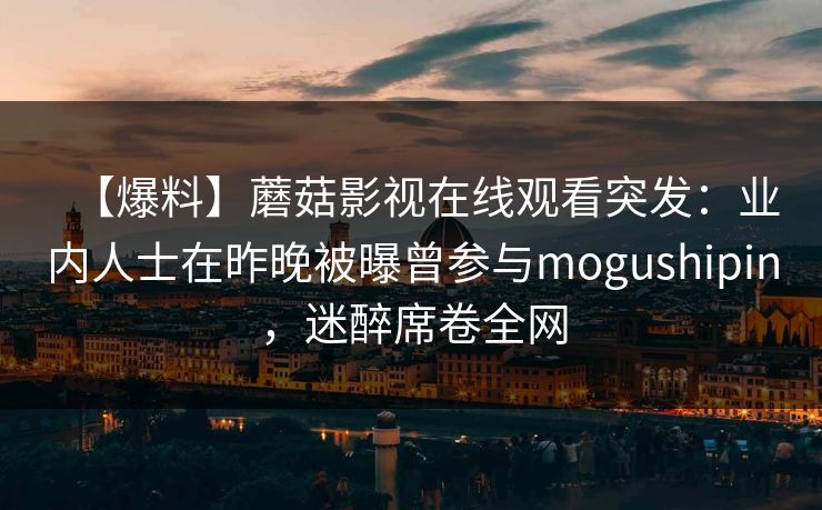 【爆料】蘑菇影视在线观看突发：业内人士在昨晚被曝曾参与mogushipin，迷醉席卷全网