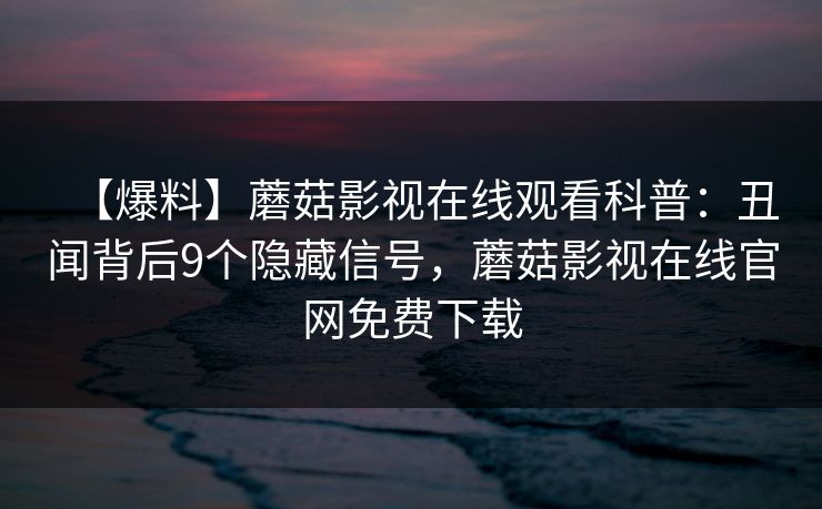 【爆料】蘑菇影视在线观看科普：丑闻背后9个隐藏信号，蘑菇影视在线官网免费下载