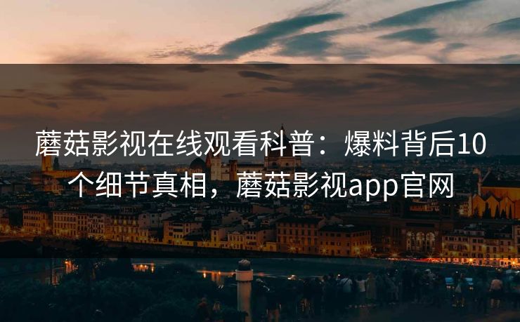 蘑菇影视在线观看科普：爆料背后10个细节真相，蘑菇影视app官网