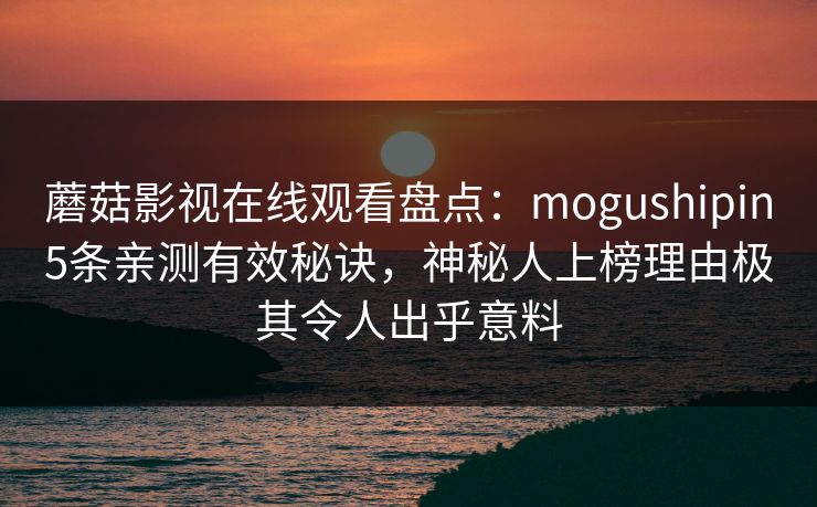 蘑菇影视在线观看盘点：mogushipin5条亲测有效秘诀，神秘人上榜理由极其令人出乎意料