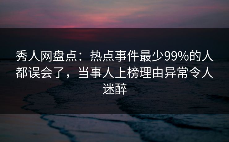秀人网盘点：热点事件最少99%的人都误会了，当事人上榜理由异常令人迷醉