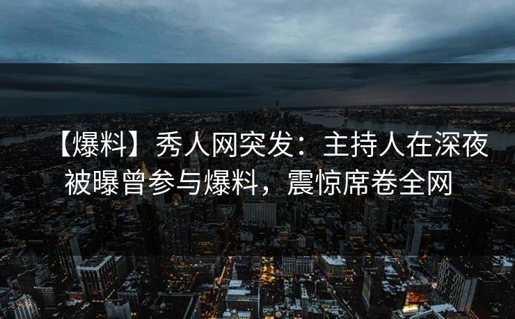 【爆料】秀人网突发：主持人在深夜被曝曾参与爆料，震惊席卷全网