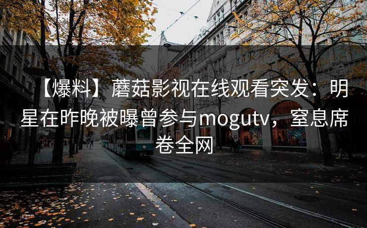 【爆料】蘑菇影视在线观看突发：明星在昨晚被曝曾参与mogutv，窒息席卷全网