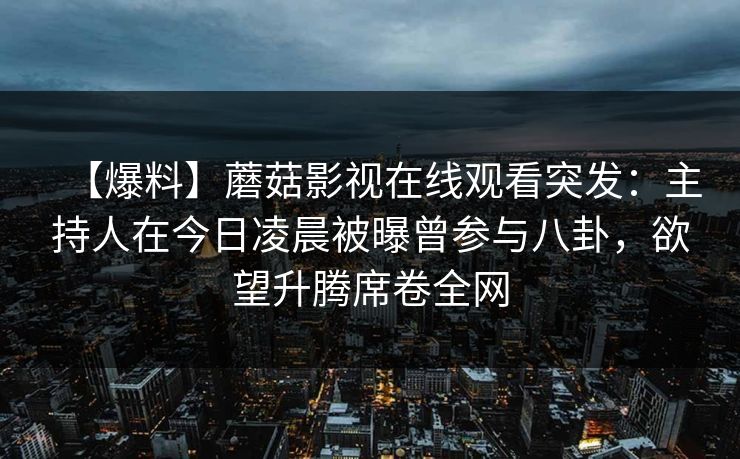 【爆料】蘑菇影视在线观看突发：主持人在今日凌晨被曝曾参与八卦，欲望升腾席卷全网