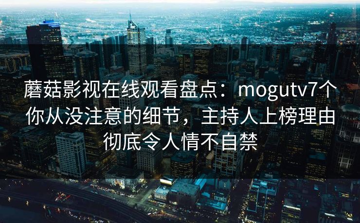 蘑菇影视在线观看盘点：mogutv7个你从没注意的细节，主持人上榜理由彻底令人情不自禁