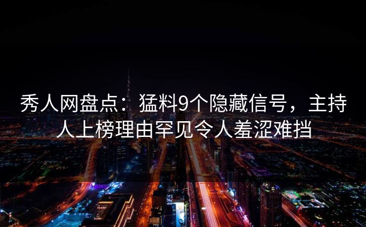 秀人网盘点：猛料9个隐藏信号，主持人上榜理由罕见令人羞涩难挡