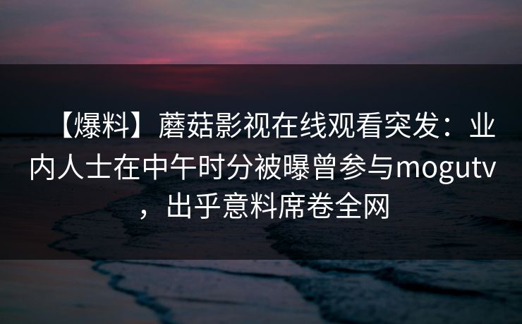 【爆料】蘑菇影视在线观看突发:业内人士在中午时分被曝曾参与mogutv,出乎意料席卷全网 【爆料】蘑菇影视在线观看突发:业内人士在中午时分被曝曾参与mogutv,出乎意料席卷全网