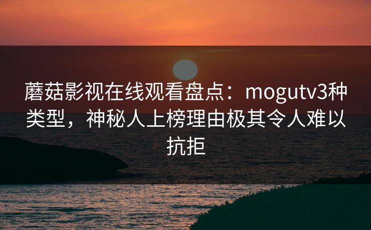 蘑菇影视在线观看盘点：mogutv3种类型，神秘人上榜理由极其令人难以抗拒