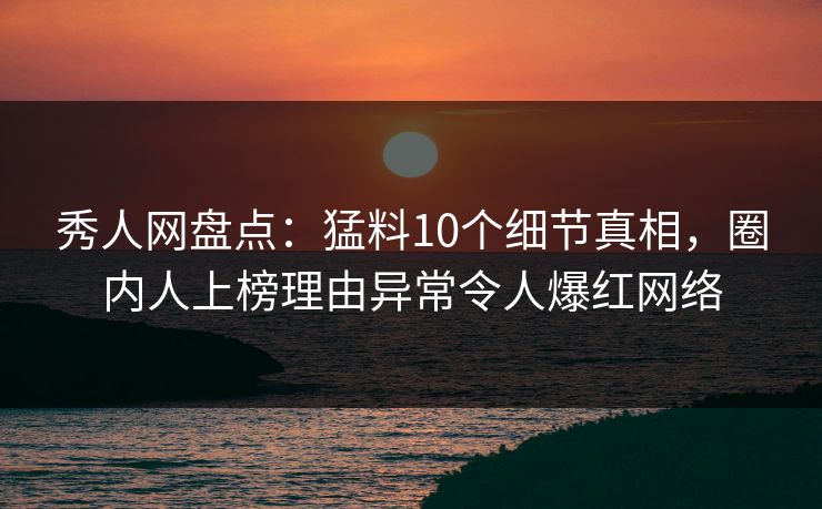秀人网盘点：猛料10个细节真相，圈内人上榜理由异常令人爆红网络