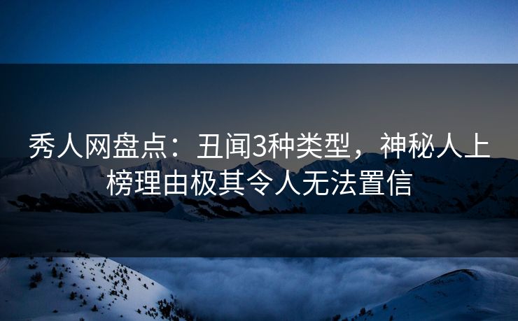 秀人网盘点：丑闻3种类型，神秘人上榜理由极其令人无法置信