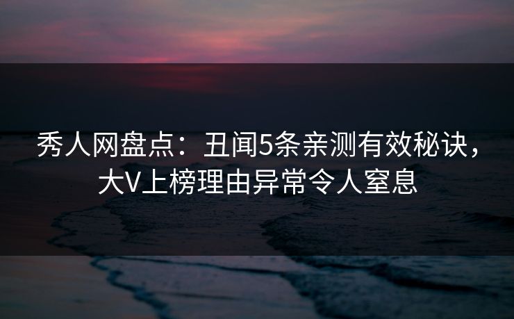 秀人网盘点：丑闻5条亲测有效秘诀，大V上榜理由异常令人窒息