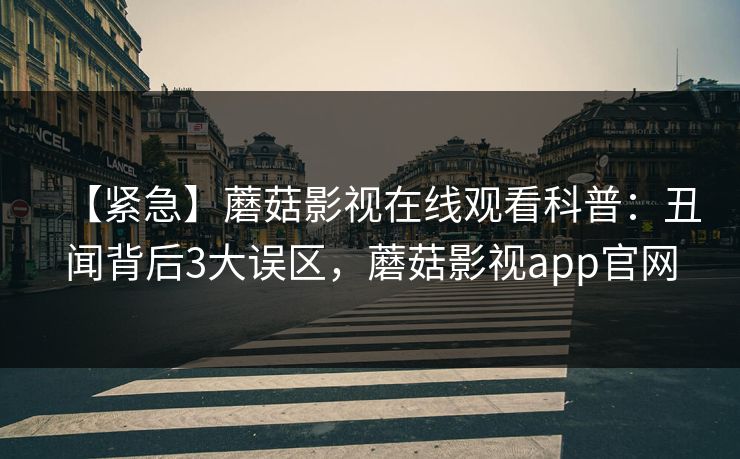 【紧急】蘑菇影视在线观看科普:丑闻背后3大误区,蘑菇影视app官网 【紧急】蘑菇影视在线观看科普:丑闻背后3大误区,蘑菇影视app官网