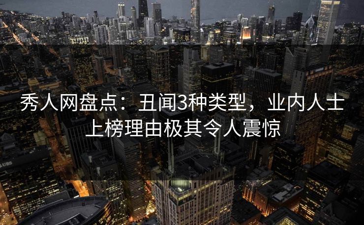 秀人网盘点：丑闻3种类型，业内人士上榜理由极其令人震惊