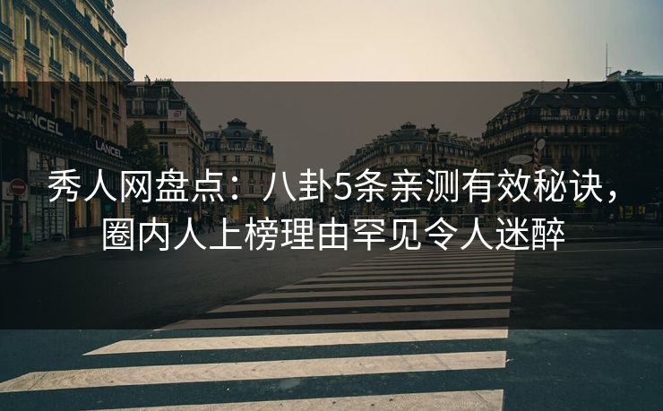 秀人网盘点：八卦5条亲测有效秘诀，圈内人上榜理由罕见令人迷醉