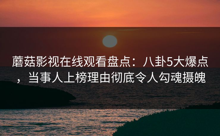 蘑菇影视在线观看盘点：八卦5大爆点，当事人上榜理由彻底令人勾魂摄魄