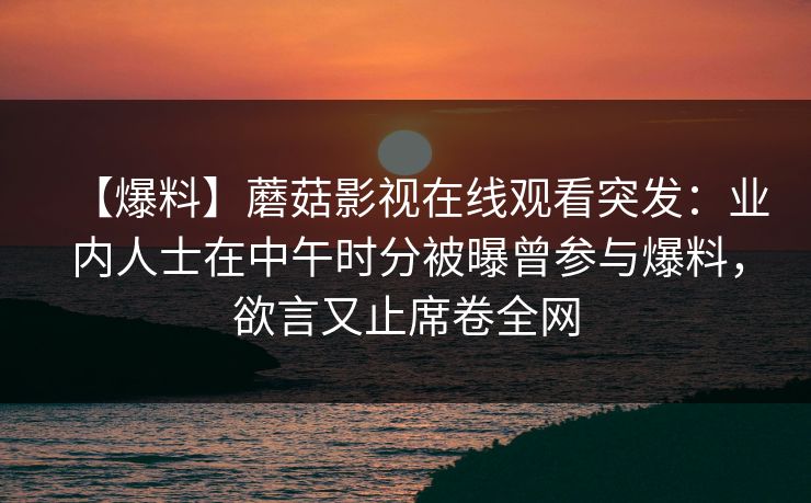【爆料】蘑菇影视在线观看突发：业内人士在中午时分被曝曾参与爆料，欲言又止席卷全网