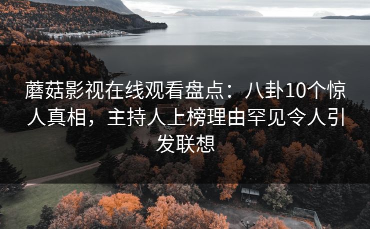 蘑菇影视在线观看盘点：八卦10个惊人真相，主持人上榜理由罕见令人引发联想