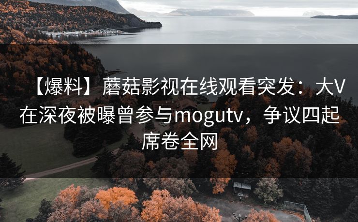 【爆料】蘑菇影视在线观看突发：大V在深夜被曝曾参与mogutv，争议四起席卷全网