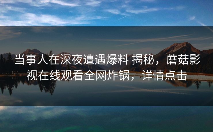 当事人在深夜遭遇爆料 揭秘,蘑菇影视在线观看全网炸锅,详情点击 当事人在深夜遭遇爆料 揭秘,蘑菇影视在线观看全网炸锅,详情点击