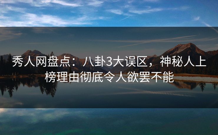 秀人网盘点：八卦3大误区，神秘人上榜理由彻底令人欲罢不能