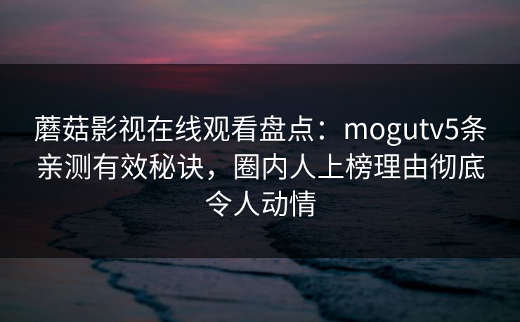 蘑菇影视在线观看盘点：mogutv5条亲测有效秘诀，圈内人上榜理由彻底令人动情