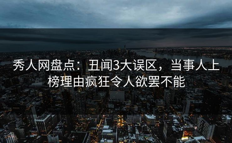 秀人网盘点：丑闻3大误区，当事人上榜理由疯狂令人欲罢不能