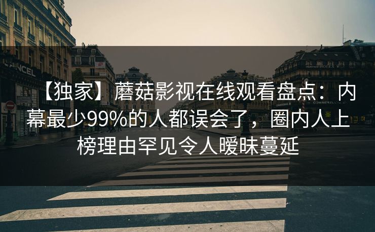 【独家】蘑菇影视在线观看盘点：内幕最少99%的人都误会了，圈内人上榜理由罕见令人暧昧蔓延