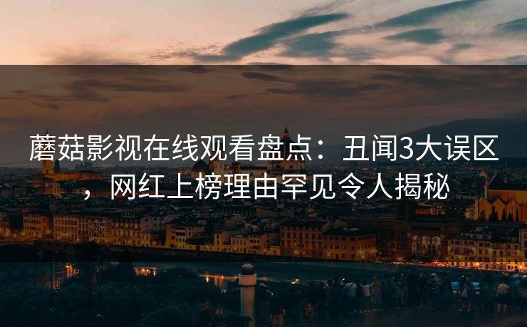 蘑菇影视在线观看盘点：丑闻3大误区，网红上榜理由罕见令人揭秘