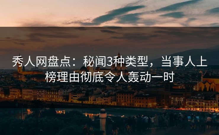 秀人网盘点：秘闻3种类型，当事人上榜理由彻底令人轰动一时